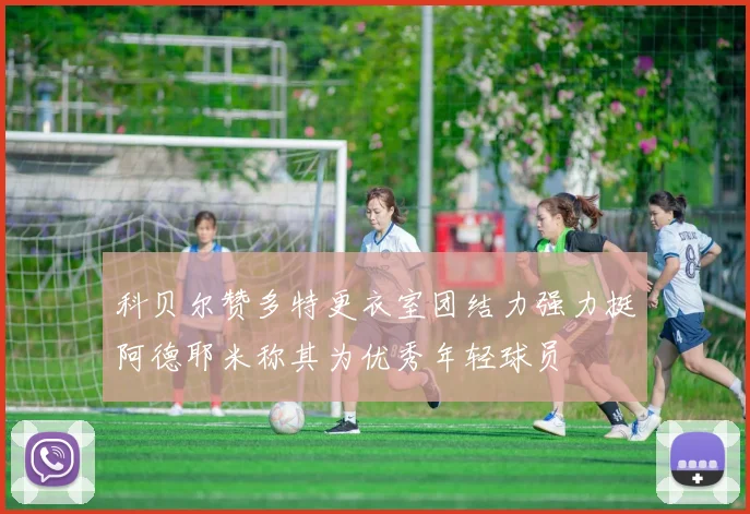 科贝尔赞多特更衣室团结力强力挺阿德耶米称其为优秀年轻球员