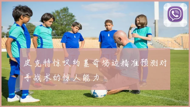 皮克特惊叹约基奇场边精准预测对手战术的惊人能力