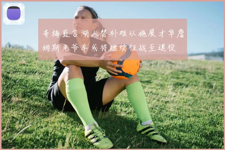 夸梅直言湖人替补难以施展才华詹姆斯老爷车或将继续征战至退役