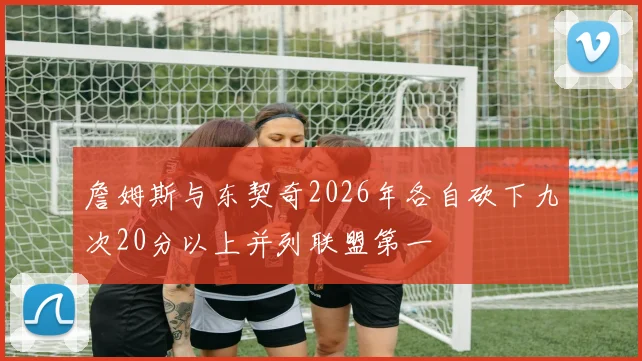 詹姆斯与东契奇2026年各自砍下九次20分以上并列联盟第一