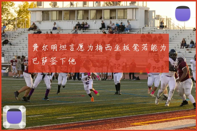 费尔明坦言愿为梅西坐板凳若能为巴萨签下他