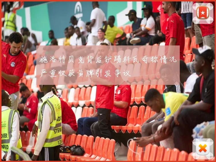 施洛特贝克背后铲踢科瓦奇称情况严重仅获黄牌引发争议