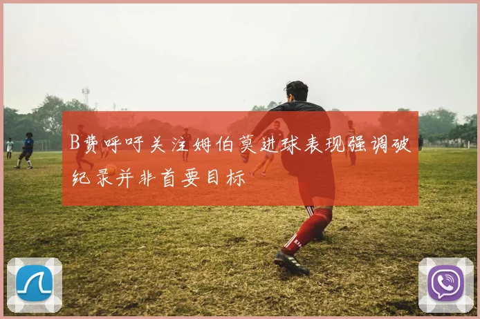B费呼吁关注姆伯莫进球表现强调破纪录并非首要目标