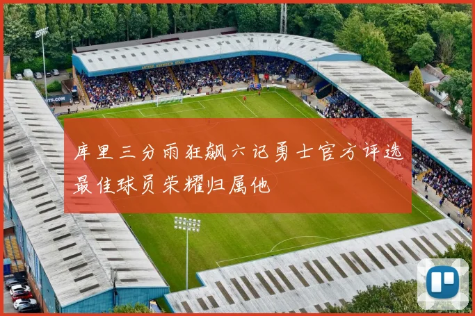 库里三分雨狂飙六记勇士官方评选最佳球员荣耀归属他