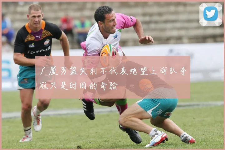 广厦男篮失利不代表绝望上海队夺冠只是时间的考验