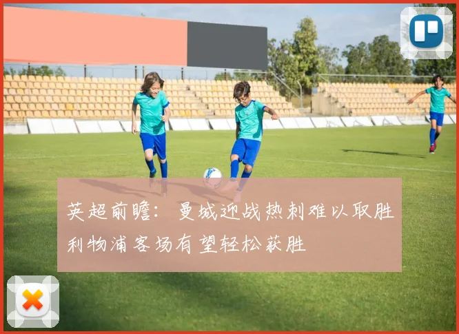 英超前瞻：曼城迎战热刺难以取胜利物浦客场有望轻松获胜