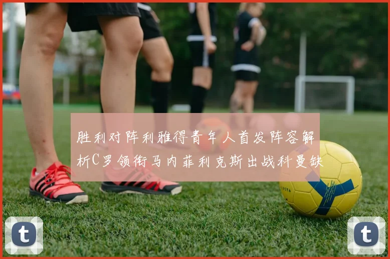 胜利对阵利雅得青年人首发阵容解析C罗领衔马内菲利克斯出战科曼缺席
