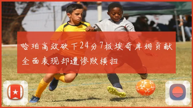 哈珀高效砍下24分7板埃奇库姆贡献全面表现却遭惨败横扫
