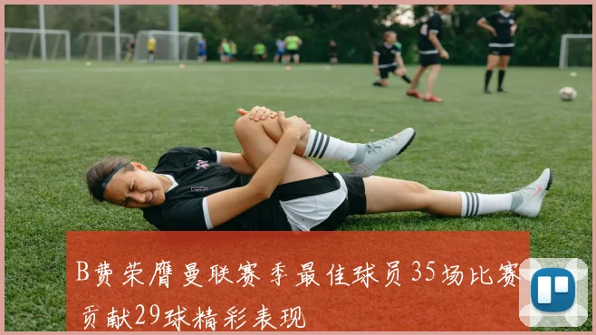 B费荣膺曼联赛季最佳球员35场比赛贡献29球精彩表现