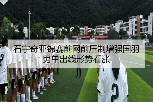 石宇奇亚锦赛前网前压制增强国羽男单出线形势看涨
